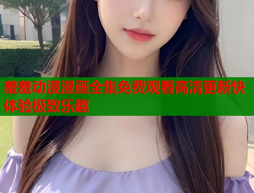 羞羞动漫漫画全集免费观看高清更新快体验极致乐趣  第1张