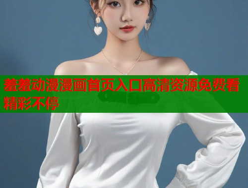 羞羞动漫漫画首页入口高清资源免费看精彩不停  第1张