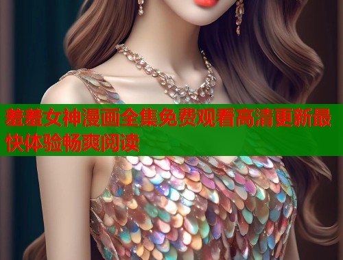 羞羞女神漫画全集免费观看高清更新最快体验畅爽阅读  第1张