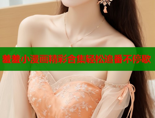羞羞小漫画精彩合集轻松追番不停歇  第1张