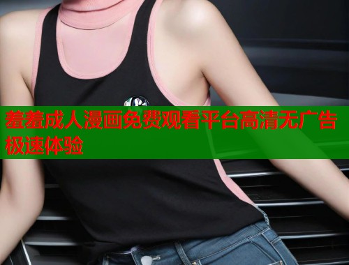 羞羞成人漫画免费观看平台高清无广告极速体验  第2张