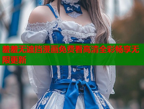 羞羞无遮挡漫画免费看高清全彩畅享无限更新  第1张