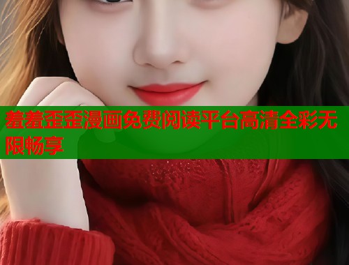羞羞歪歪漫画免费阅读平台高清全彩无限畅享  第1张