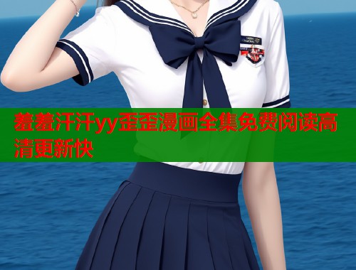羞羞汗汗yy歪歪漫画全集免费阅读高清更新快  第1张