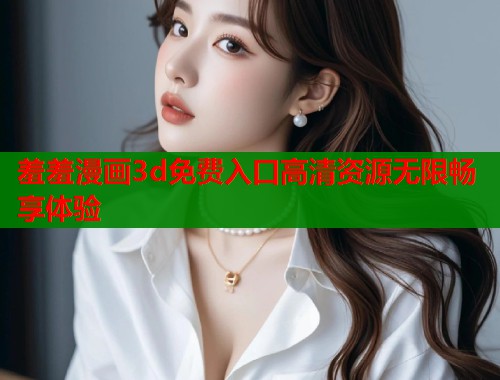 羞羞漫画3d免费入口高清资源无限畅享体验  第1张