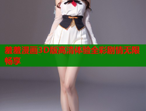 羞羞漫画3D版高清体验全彩剧情无限畅享  第1张