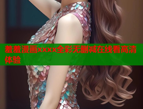 羞羞漫画xxxx全彩无删减在线看高清体验  第1张