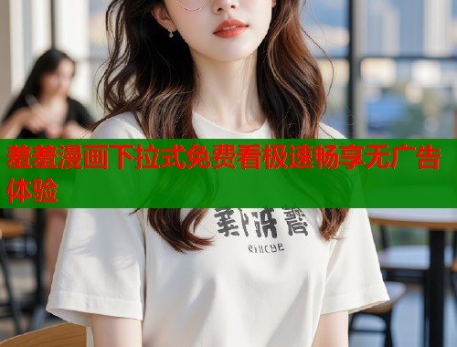 羞羞漫画下拉式免费看极速畅享无广告体验  第1张