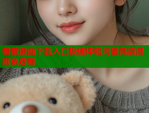 羞羞漫画下载入口极速体验海量高清漫画免费看  第1张