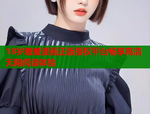 18岁羞羞漫画正版授权平台畅享高清无限阅读体验  第1张