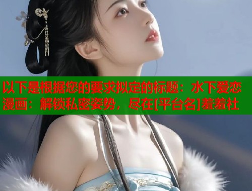 以下是根据您的要求拟定的标题：水下爱恋漫画：解锁私密姿势，尽在[平台名]羞羞社  第1张