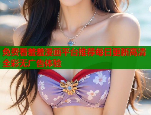 免费看羞羞漫画平台推荐每日更新高清全彩无广告体验  第1张