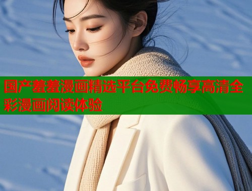 国产羞羞漫画精选平台免费畅享高清全彩漫画阅读体验  第1张