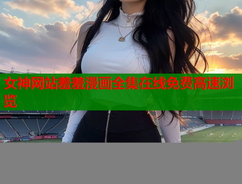 女神网站羞羞漫画全集在线免费高速浏览  第1张