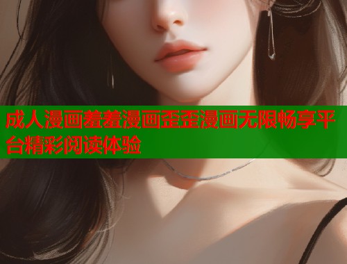 成人漫画羞羞漫画歪歪漫画无限畅享平台精彩阅读体验  第1张
