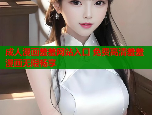 成人漫画羞羞网站入口 免费高清羞羞漫画无限畅享  第1张