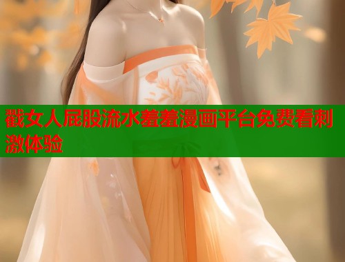 戳女人屁股流水羞羞漫画平台免费看刺激体验  第1张