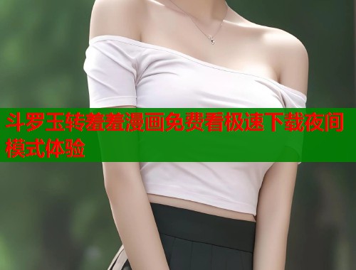 斗罗玉转羞羞漫画免费看极速下载夜间模式体验  第1张