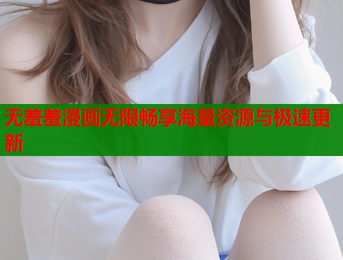 无羞羞漫画无限畅享海量资源与极速更新  第1张