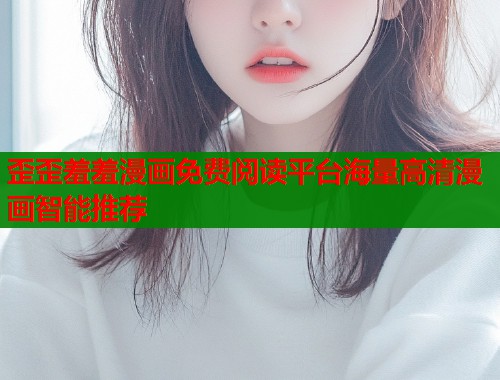 歪歪羞羞漫画免费阅读平台海量高清漫画智能推荐  第1张