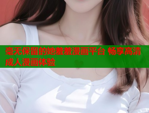 毫无保留的她羞羞漫画平台 畅享高清成人漫画体验  第1张