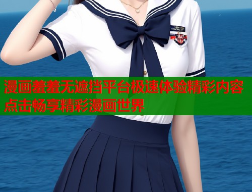 漫画羞羞无遮挡平台极速体验精彩内容点击畅享精彩漫画世界  第1张