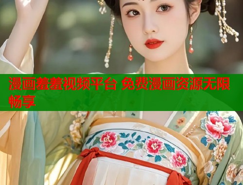 漫画羞羞视频平台 免费漫画资源无限畅享  第1张