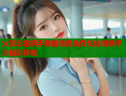火影忍者纲手羞羞漫画免费在线阅读平台精彩体验  第1张