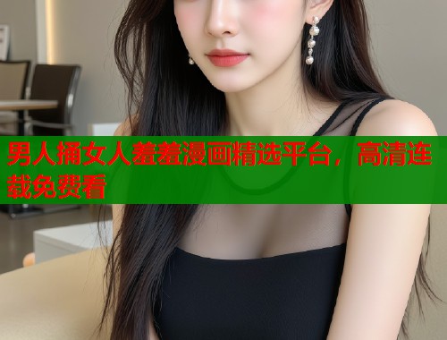 男人捅女人羞羞漫画精选平台，高清连载免费看  第1张
