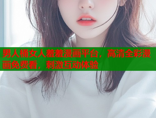 男人桶女人羞羞漫画平台，高清全彩漫画免费看，刺激互动体验  第1张