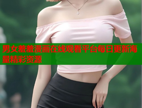 男女羞羞漫画在线观看平台每日更新海量精彩资源  第1张