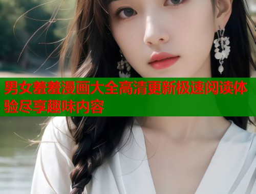 男女羞羞漫画大全高清更新极速阅读体验尽享趣味内容  第1张