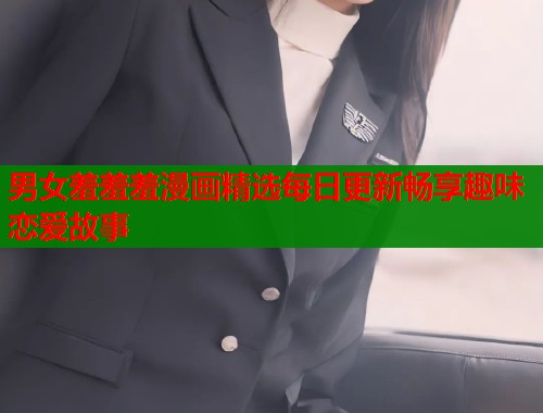 男女羞羞羞漫画精选每日更新畅享趣味恋爱故事  第1张