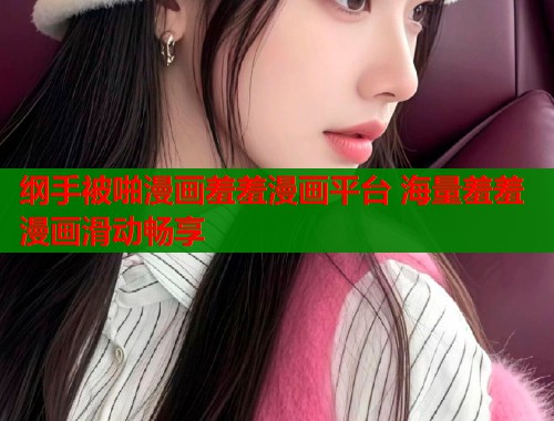 纲手被啪漫画羞羞漫画平台 海量羞羞漫画滑动畅享  第1张