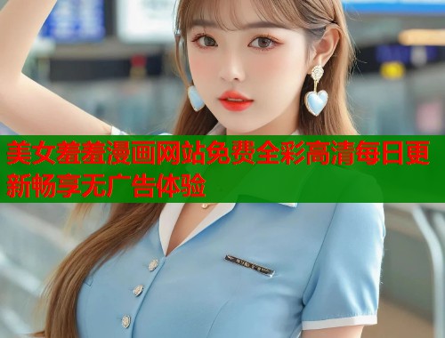 美女羞羞漫画网站免费全彩高清每日更新畅享无广告体验  第1张