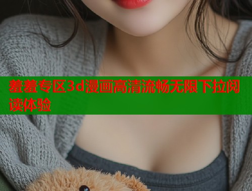 羞羞专区3d漫画高清流畅无限下拉阅读体验  第1张