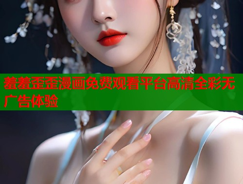 羞羞歪歪漫画免费观看平台高清全彩无广告体验  第1张