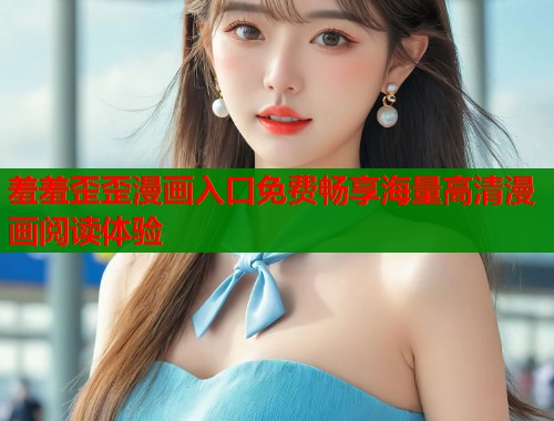羞羞歪歪漫画入口免费畅享海量高清漫画阅读体验  第1张