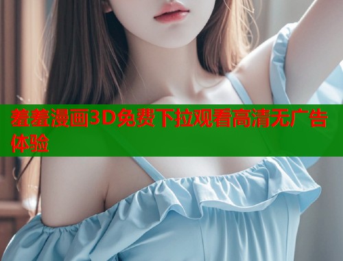 羞羞漫画3D免费下拉观看高清无广告体验  第1张