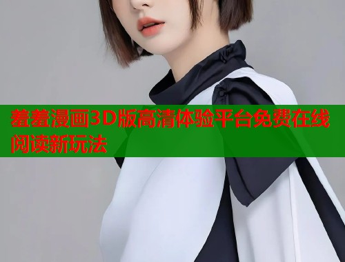 羞羞漫画3D版高清体验平台免费在线阅读新玩法  第1张