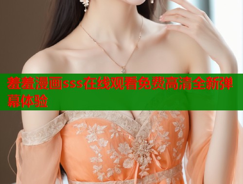 羞羞漫画sss在线观看免费高清全新弹幕体验  第1张