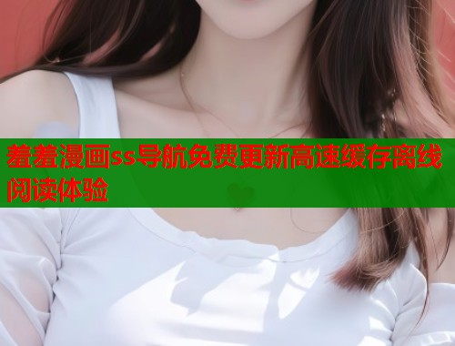 羞羞漫画ss导航免费更新高速缓存离线阅读体验  第1张