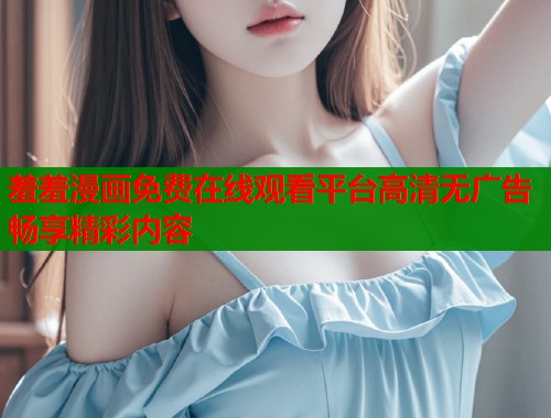 羞羞漫画免费在线观看平台高清无广告畅享精彩内容  第1张
