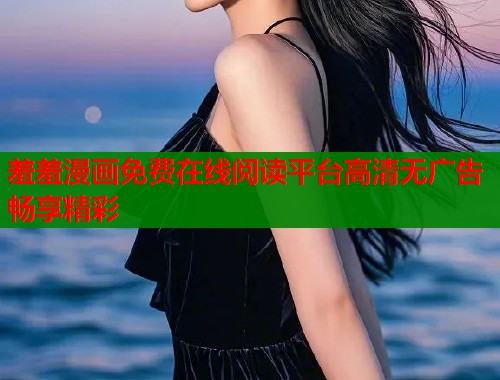 羞羞漫画免费在线阅读平台高清无广告畅享精彩  第1张