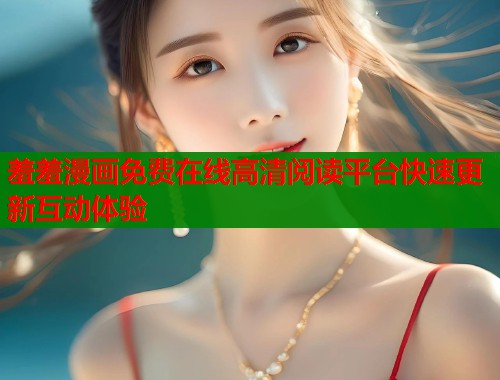 羞羞漫画免费在线高清阅读平台快速更新互动体验  第1张