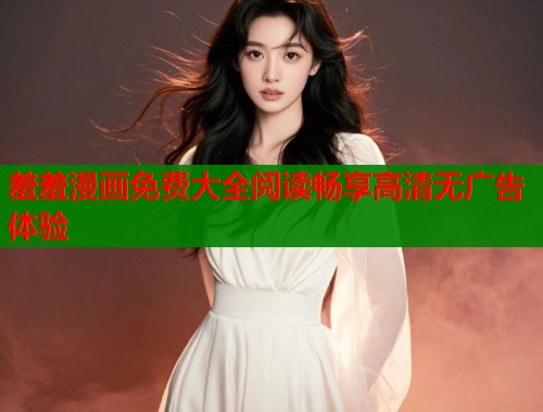 羞羞漫画免费大全阅读畅享高清无广告体验  第1张