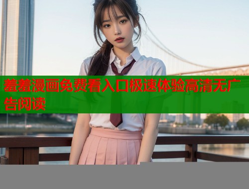 羞羞漫画免费看入口极速体验高清无广告阅读  第1张