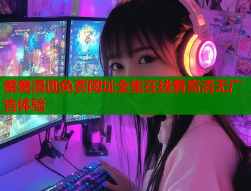 羞羞漫画免费网址全集在线看高清无广告体验  第1张