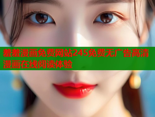 羞羞漫画免费网站245免费无广告高清漫画在线阅读体验  第1张