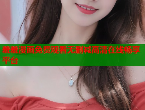 羞羞漫画免费观看无删减高清在线畅享平台  第1张